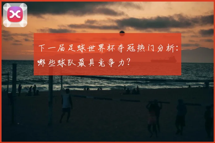 下一届足球世界杯夺冠热门分析：哪些球队最具竞争力？