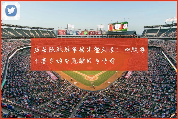历届欧冠冠军榜完整列表：回顾每个赛季的夺冠瞬间与传奇