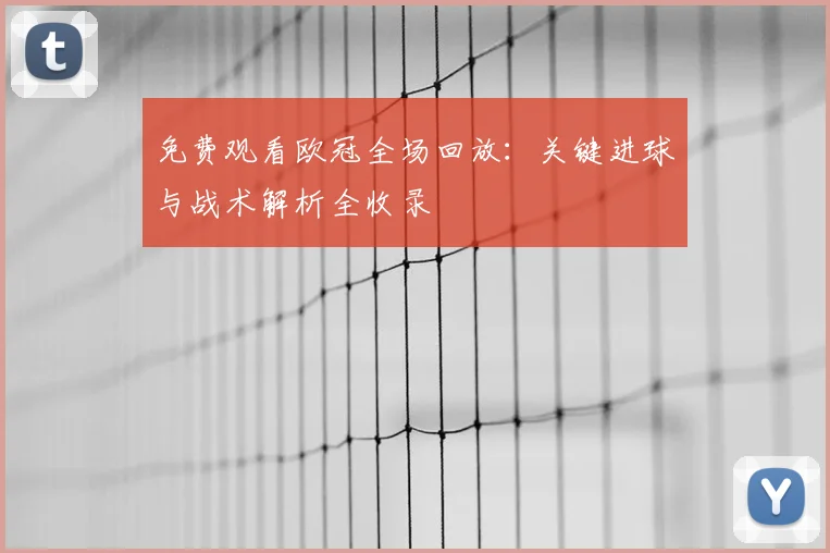 免费观看欧冠全场回放：关键进球与战术解析全收录