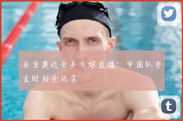 东京奥运会乒乓球直播：中国队夺金时刻全记录