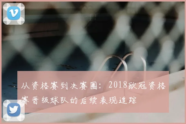 从资格赛到决赛圈：2018欧冠资格赛晋级球队的后续表现追踪