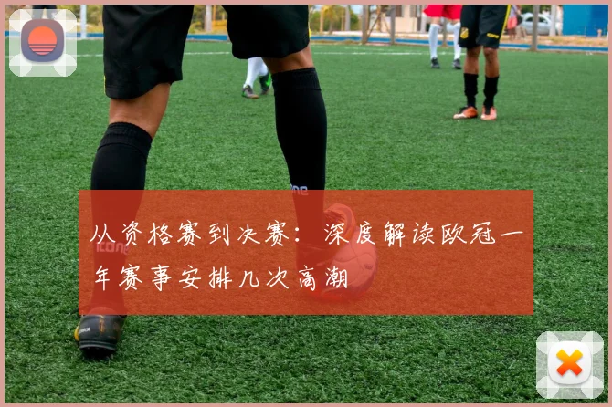 从资格赛到决赛：深度解读欧冠一年赛事安排几次高潮