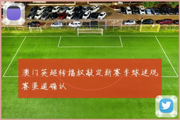澳门英超转播权敲定新赛季球迷观赛渠道确认