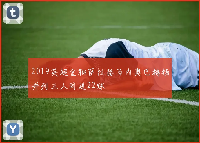 2019英超金靴萨拉赫马内奥巴梅扬并列三人同进22球