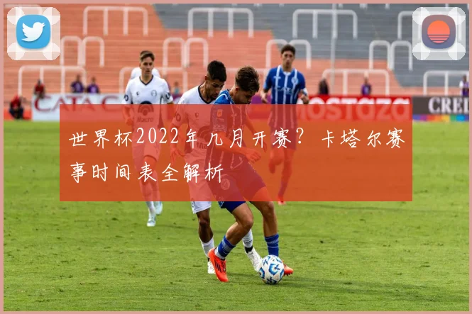 世界杯2022年几月开赛？卡塔尔赛事时间表全解析