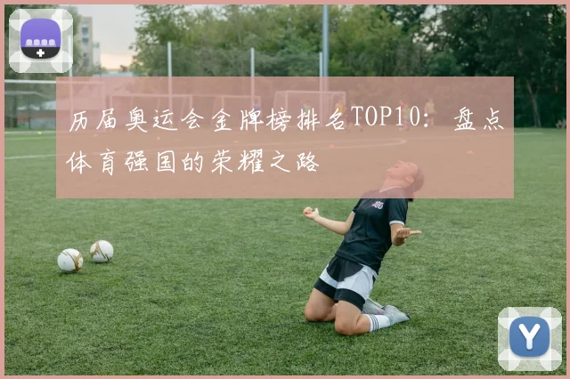 历届奥运会金牌榜排名TOP10：盘点体育强国的荣耀之路