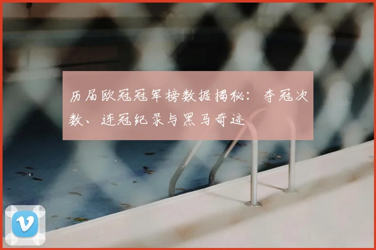 历届欧冠冠军榜数据揭秘：夺冠次数、连冠纪录与黑马奇迹
