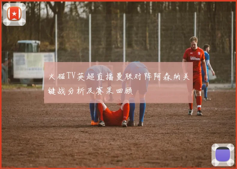 火猫TV英超直播曼联对阵阿森纳关键战分析及赛果回顾