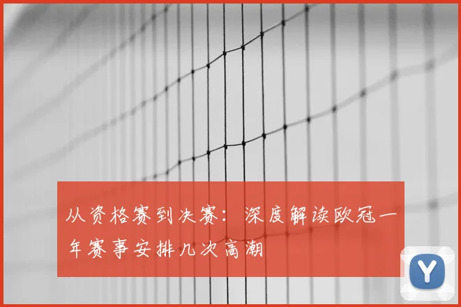从资格赛到决赛：深度解读欧冠一年赛事安排几次高潮