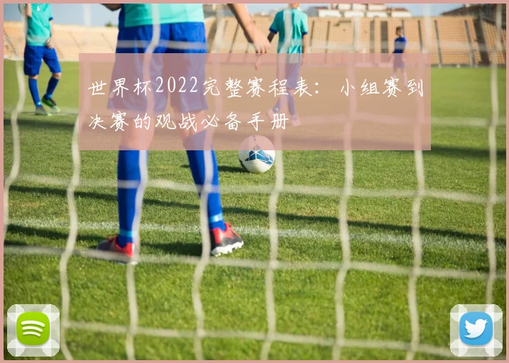世界杯2022完整赛程表：小组赛到决赛的观战必备手册