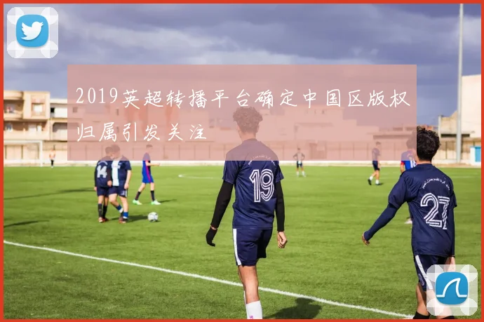 2019英超转播平台确定中国区版权归属引发关注