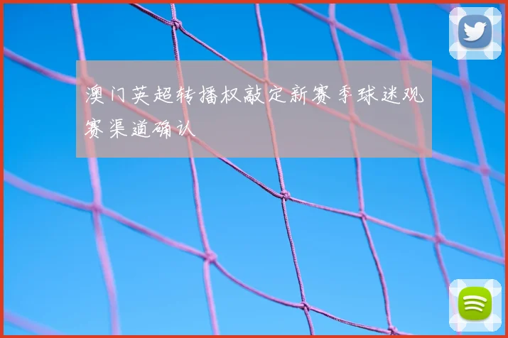 澳门英超转播权敲定新赛季球迷观赛渠道确认