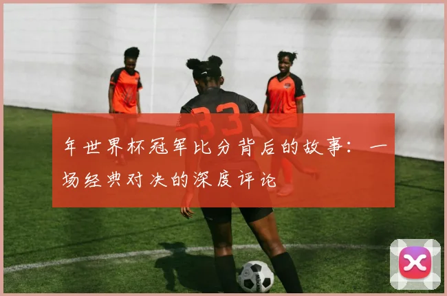 年世界杯冠军比分背后的故事：一场经典对决的深度评论