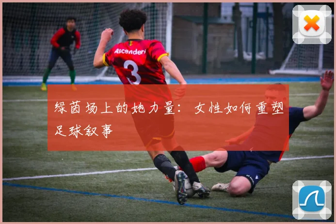 绿茵场上的她力量:女性如何重塑足球叙事