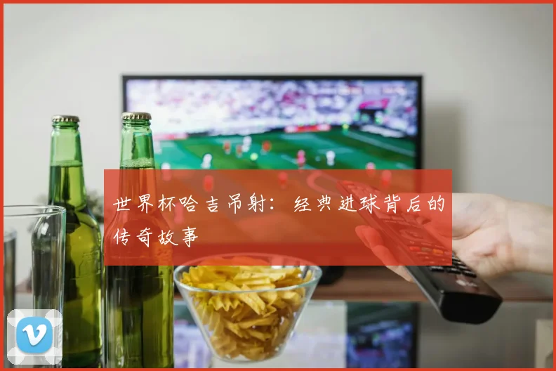 世界杯哈吉吊射：经典进球背后的传奇故事
