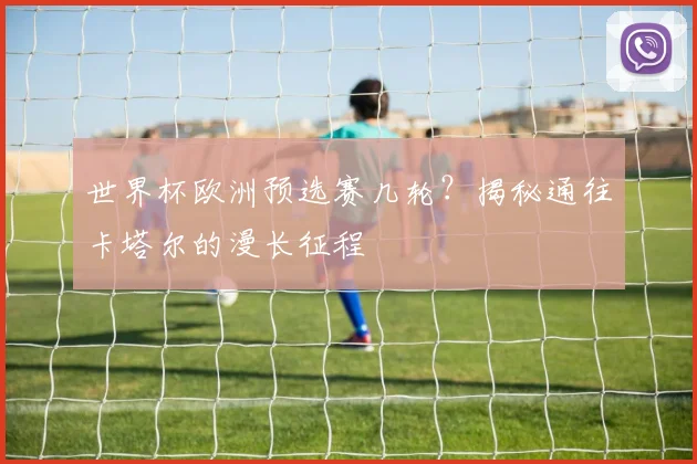 世界杯欧洲预选赛几轮？揭秘通往卡塔尔的漫长征程