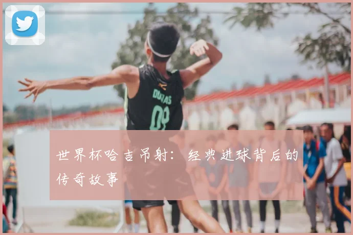 世界杯哈吉吊射:经典进球背后的传奇故事