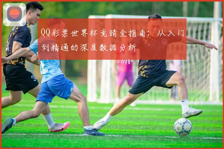 QQ彩票世界杯竞猜全指南：从入门到精通的深度数据分析