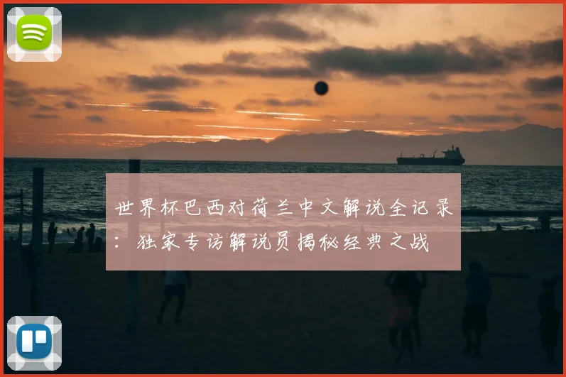 世界杯巴西对荷兰中文解说全记录:独家专访解说员揭秘经典之战