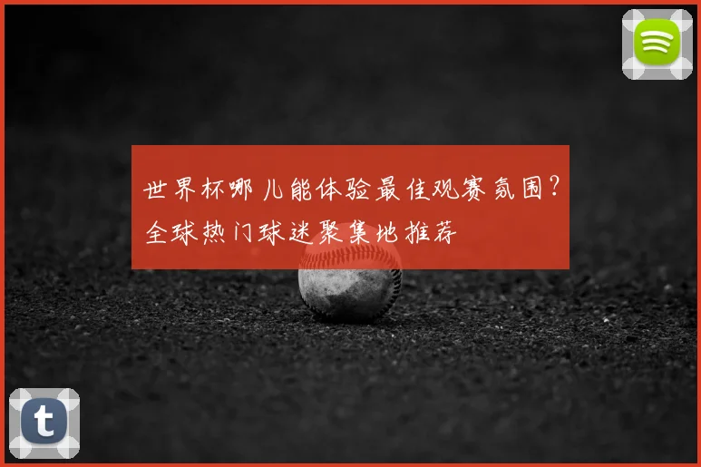世界杯哪儿能体验最佳观赛氛围？全球热门球迷聚集地推荐
