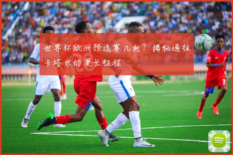 世界杯欧洲预选赛几轮?揭秘通往卡塔尔的漫长征程