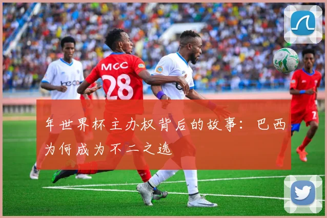 年世界杯主办权背后的故事：巴西为何成为不二之选