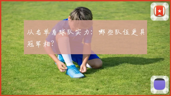 从名单看球队实力:哪些队伍更具冠军相?