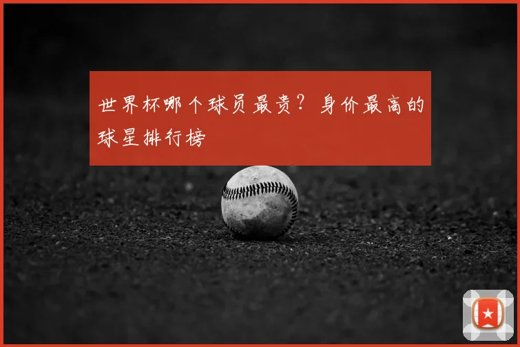 世界杯哪个球员最贵？身价最高的球星排行榜
