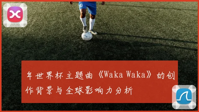 年世界杯主题曲《Waka Waka》的创作背景与全球影响力分析