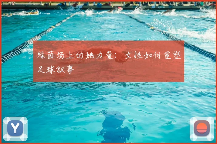 绿茵场上的她力量:女性如何重塑足球叙事