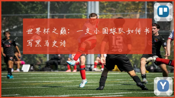 世界杯之巅：一支小国球队如何书写黑马史诗
