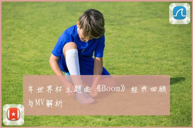 年世界杯主题曲《Boom》经典回顾与MV解析