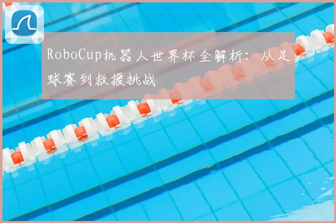 RoboCup机器人世界杯全解析：从足球赛到救援挑战