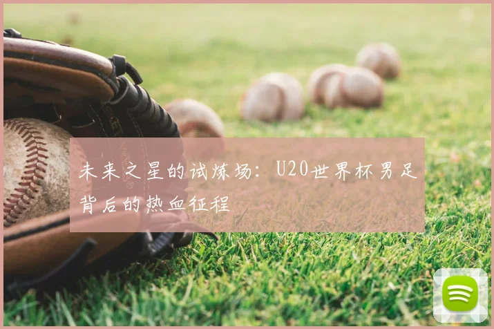 未来之星的试炼场:U20世界杯男足背后的热血征程