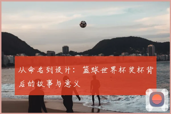 从命名到设计:篮球世界杯奖杯背后的故事与意义