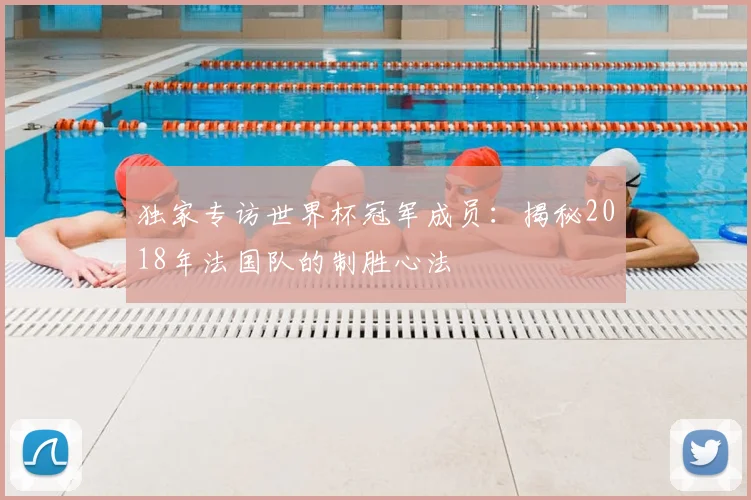 独家专访世界杯冠军成员:揭秘2018年法国队的制胜心法
