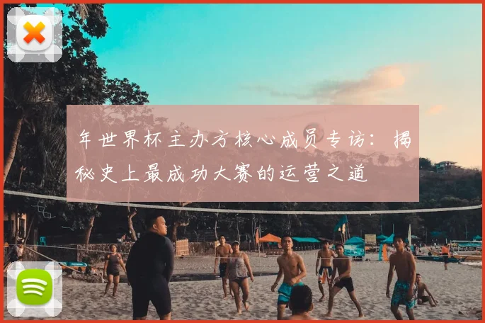 年世界杯主办方核心成员专访：揭秘史上最成功大赛的运营之道