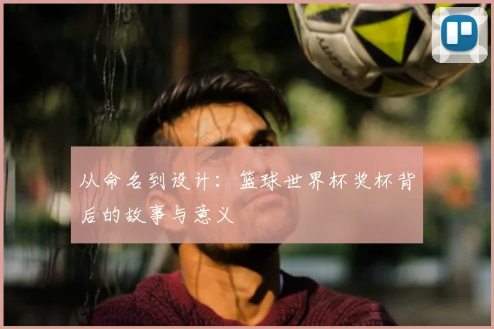 从命名到设计:篮球世界杯奖杯背后的故事与意义