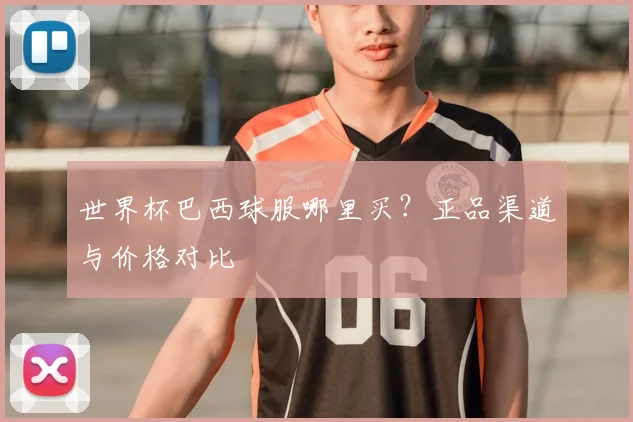 世界杯巴西球服哪里买?正品渠道与价格对比