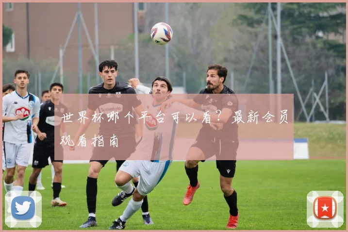 世界杯哪个平台可以看?最新会员观看指南