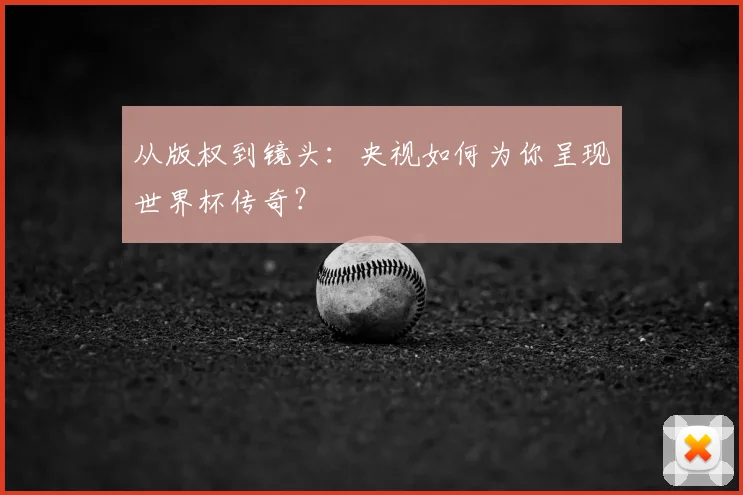 从版权到镜头:央视如何为你呈现世界杯传奇?
