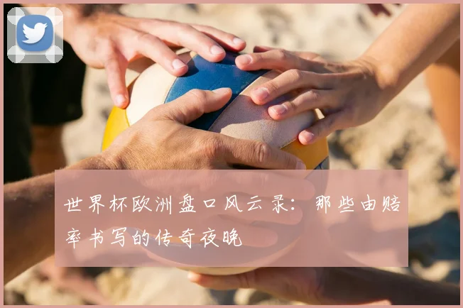 世界杯欧洲盘口风云录:那些由赔率书写的传奇夜晚
