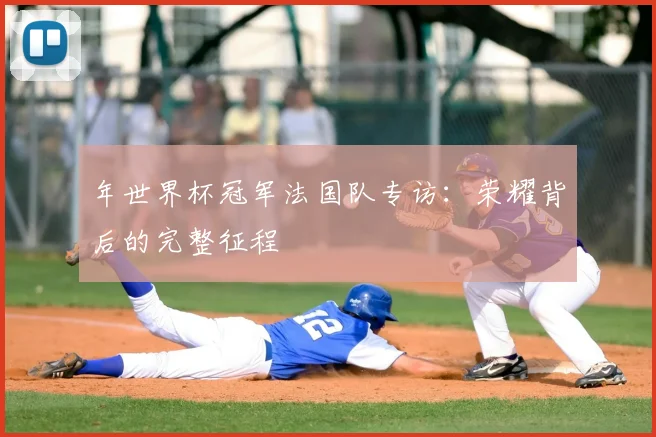年世界杯冠军法国队专访：荣耀背后的完整征程