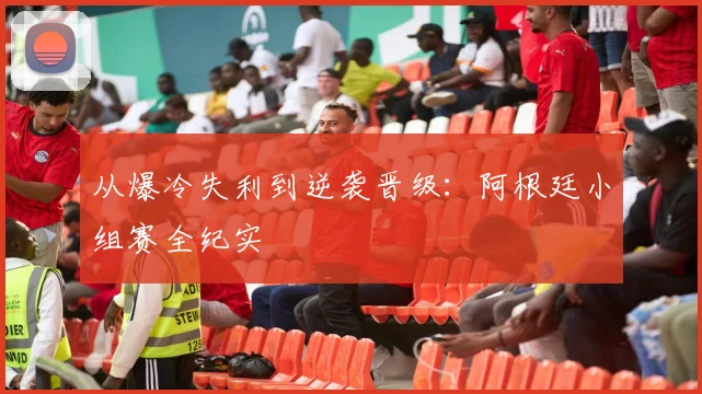 从爆冷失利到逆袭晋级:阿根廷小组赛全纪实