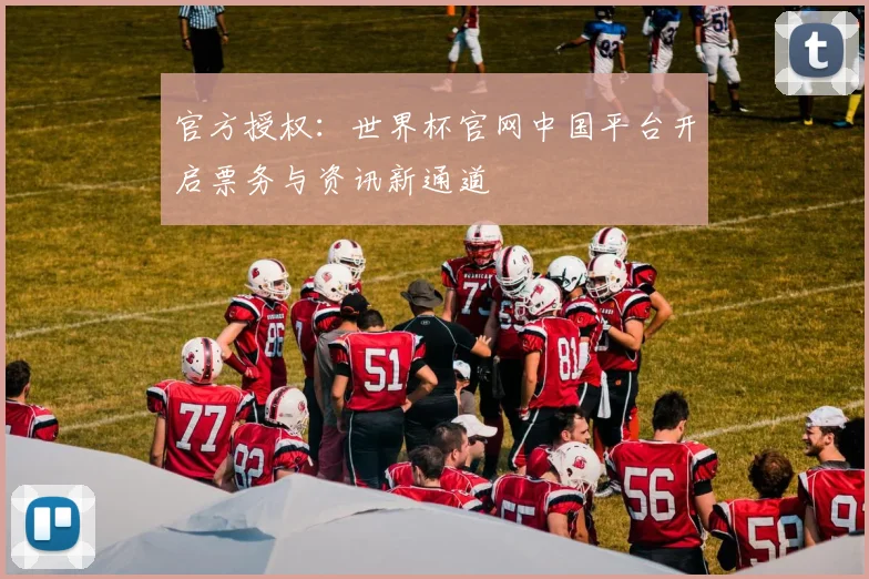 官方授权：世界杯官网中国平台开启票务与资讯新通道