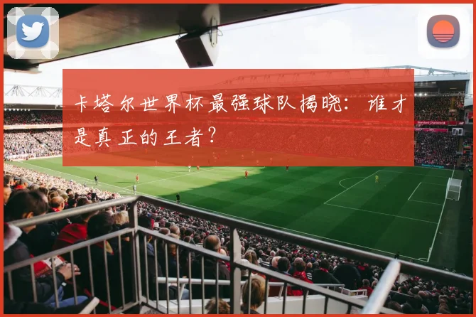 卡塔尔世界杯最强球队揭晓：谁才是真正的王者？