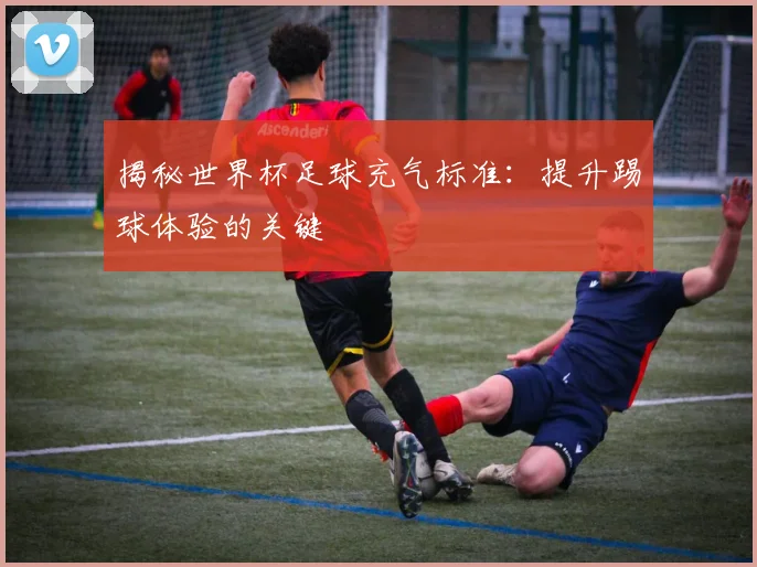揭秘世界杯足球充气标准：提升踢球体验的关键